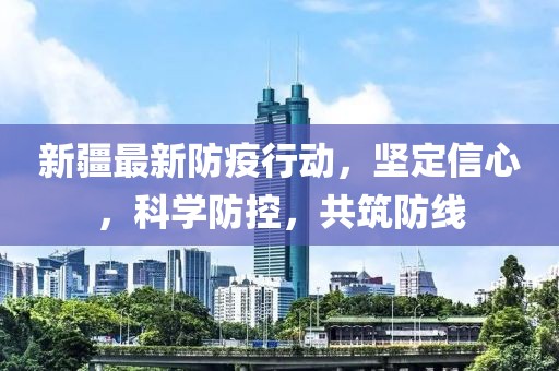 新疆最新防疫行動，堅定信心，科學防控，共筑防線