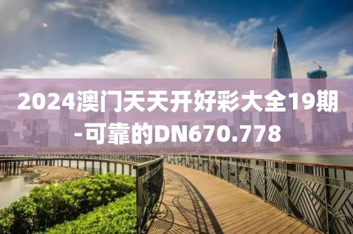 2024澳門天天開好彩大全19期-可靠的DN670.778