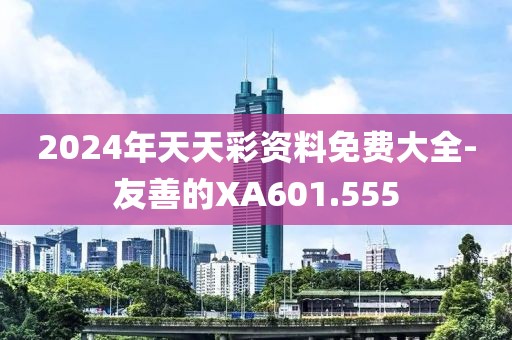 2024年天天彩資料免費(fèi)大全-友善的XA601.555