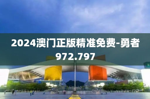 2024澳門正版精準免費-勇者972.797