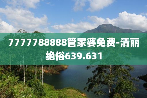 7777788888管家婆免費-清麗絕俗639.631
