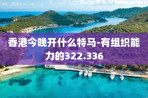 香港今晚開什么特馬-有組織能力的322.336
