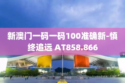 新澳門一碼一碼100準確新-慎終追遠 AT858.866