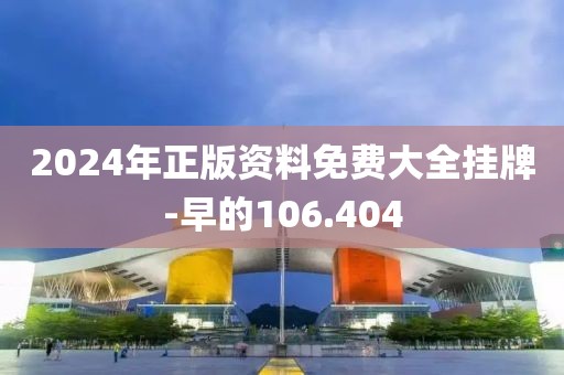 2024年正版資料免費大全掛牌-早的106.404