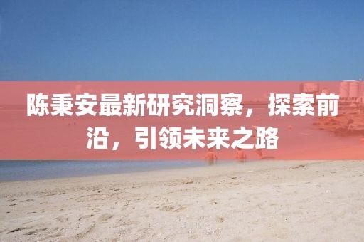 陳秉安最新研究洞察，探索前沿，引領(lǐng)未來(lái)之路