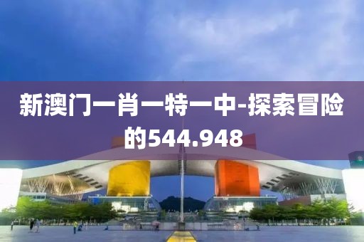 新澳門一肖一特一中-探索冒險的544.948