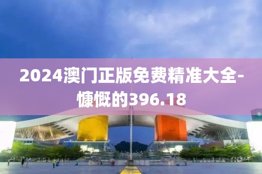 2024澳門正版免費精準大全-慷慨的396.18