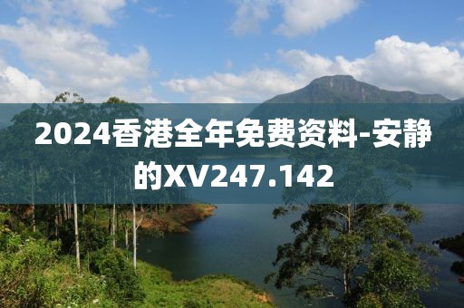 2024香港全年免費資料-安靜的XV247.142
