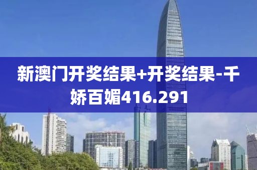 新澳門開獎結果+開獎結果-千嬌百媚416.291