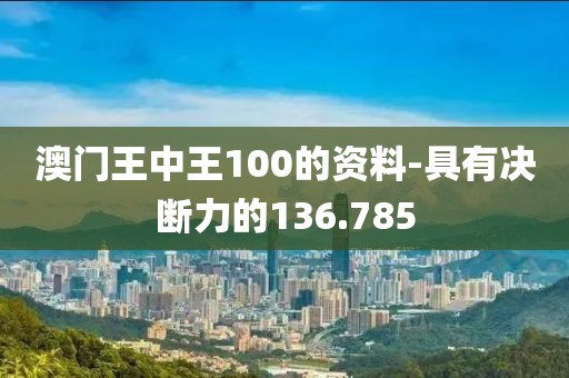 澳門王中王100的資料-具有決斷力的136.785