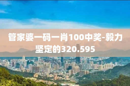 管家婆一碼一肖100中獎-毅力堅定的320.595