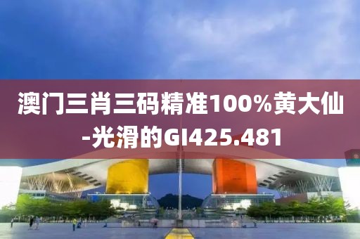 澳門(mén)三肖三碼精準(zhǔn)100%黃大仙-光滑的GI425.481