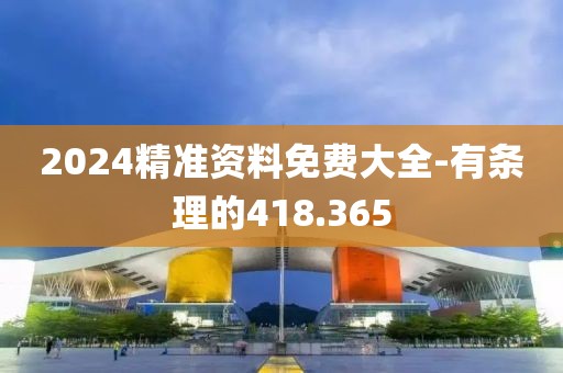 2024精準資料免費大全-有條理的418.365