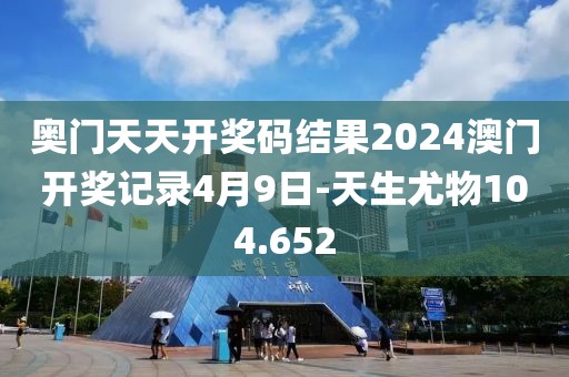 奧門天天開獎碼結果2024澳門開獎記錄4月9日-天生尤物104.652