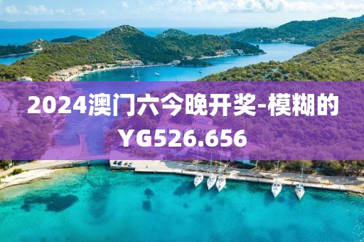 2024澳門六今晚開獎-模糊的YG526.656