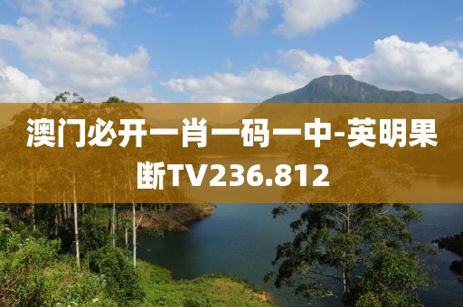 澳門必開一肖一碼一中-英明果斷TV236.812