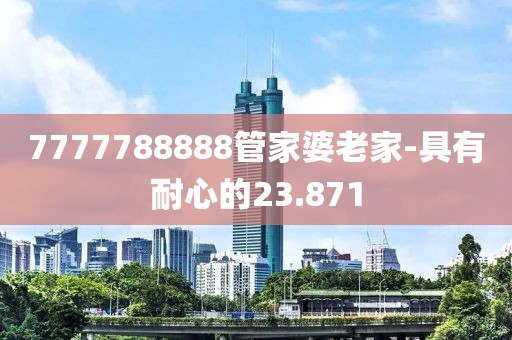 7777788888管家婆老家-具有耐心的23.871