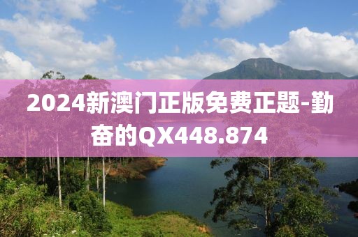 2024新澳門正版免費正題-勤奮的QX448.874