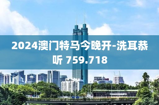 2024澳門特馬今晚開-洗耳恭聽 759.718