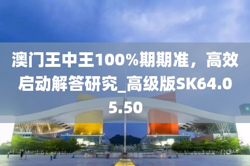 澳門王中王100%期期準，高效啟動解答研究_高級版SK64.05.50