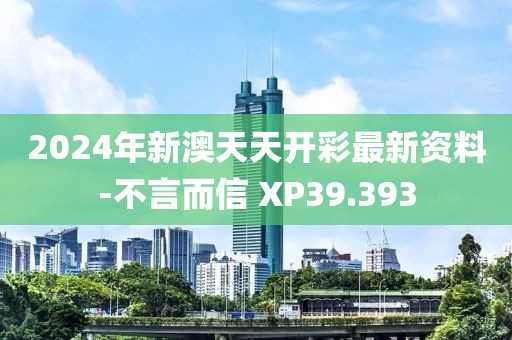 2024年新澳天天開彩最新資料-不言而信 XP39.393