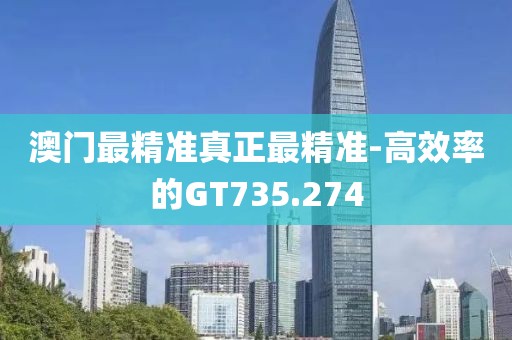 澳門最精準(zhǔn)真正最精準(zhǔn)-高效率的GT735.274