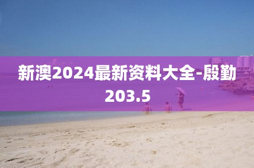 新澳2024最新資料大全-殷勤203.5
