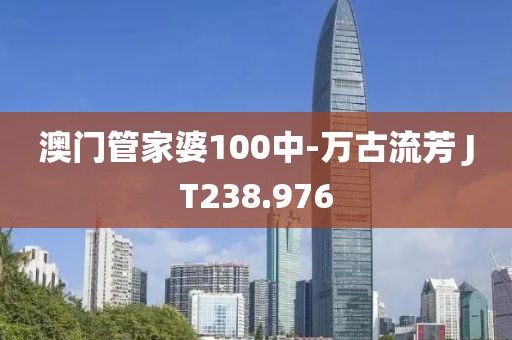 澳門管家婆100中-萬古流芳 JT238.976