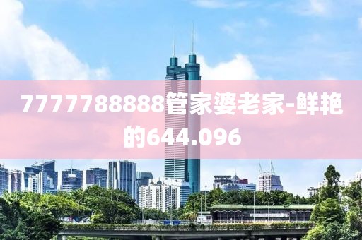 7777788888管家婆老家-鮮艷的644.096
