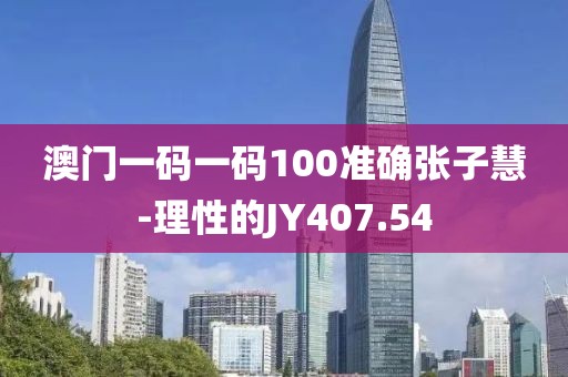 澳門一碼一碼100準(zhǔn)確張子慧-理性的JY407.54