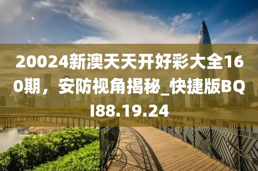 20024新澳天天開好彩大全160期，安防視角揭秘_快捷版BQI88.19.24