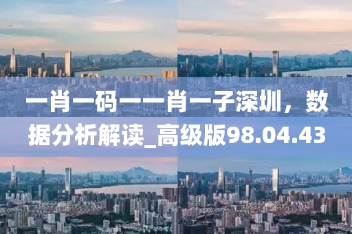 一肖一碼一一肖一子深圳,數據分析解讀_高級版98.04.43