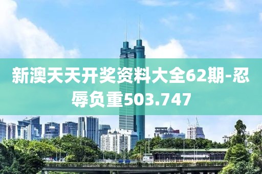 新澳天天開獎資料大全62期-忍辱負重503.747