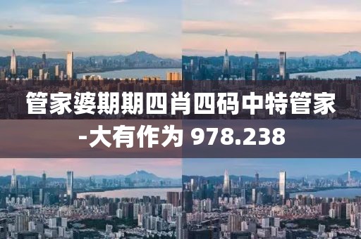 管家婆期期四肖四碼中特管家-大有作為 978.238