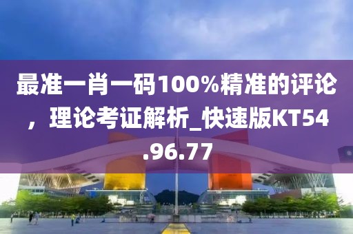最準一肖一碼100%精準的評論,理論考證解析_快速版KT54.96.77