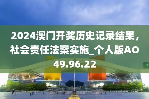 2024澳門開獎歷史記錄結果,社會責任法案實施_個人版AO49.96.22