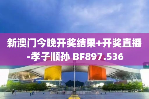 新澳門今晚開獎結果+開獎直播-孝子順孫 BF897.536