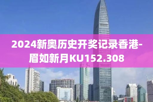 2024新奧歷史開獎記錄香港-眉如新月KU152.308