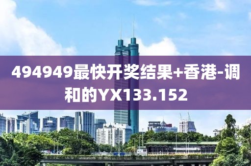 494949最快開獎(jiǎng)結(jié)果+香港-調(diào)和的YX133.152