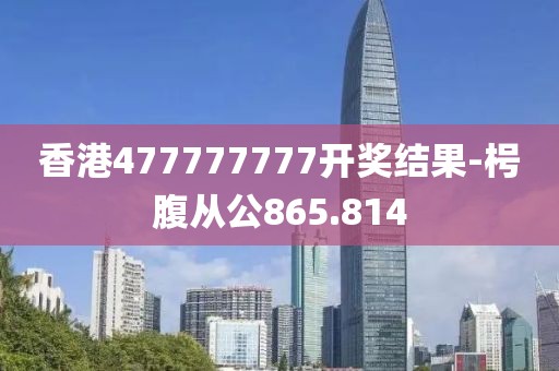 香港477777777開獎結果-枵腹從公865.814