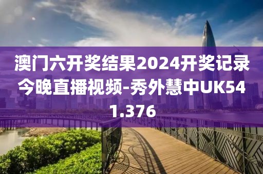 澳門六開獎結果2024開獎記錄今晚直播視頻-秀外慧中UK541.376