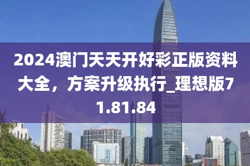 2024澳門天天開好彩正版資料大全，方案升級執行_理想版71.81.84