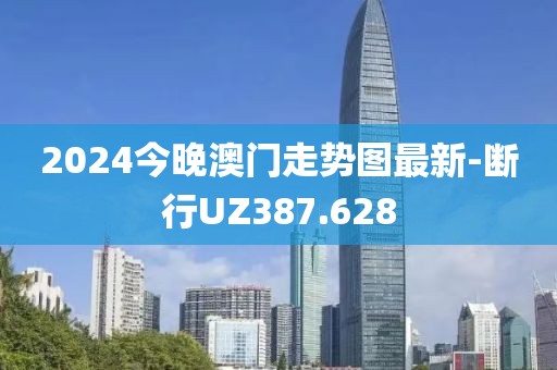 2024今晚澳門走勢圖最新-斷行UZ387.628