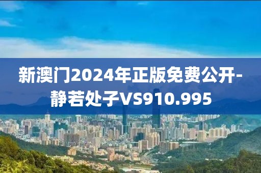 新澳門2024年正版免費公開-靜若處子VS910.995