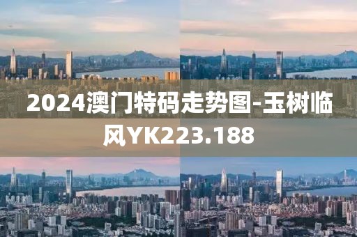 2024澳門特碼走勢圖-玉樹臨風YK223.188
