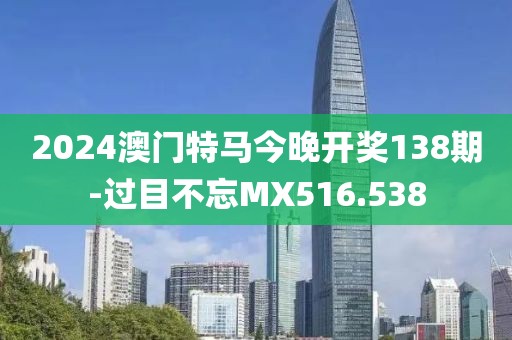2024澳門特馬今晚開獎138期-過目不忘MX516.538