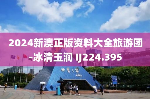 2024新澳正版資料大全旅游團-冰清玉潤 IJ224.395