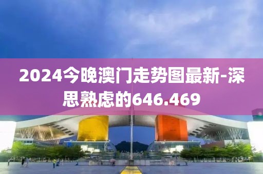 2024今晚澳門走勢圖最新-深思熟慮的646.469