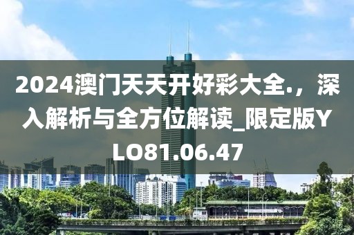2024澳門天天開好彩大全.,深入解析與全方位解讀_限定版YLO81.06.47