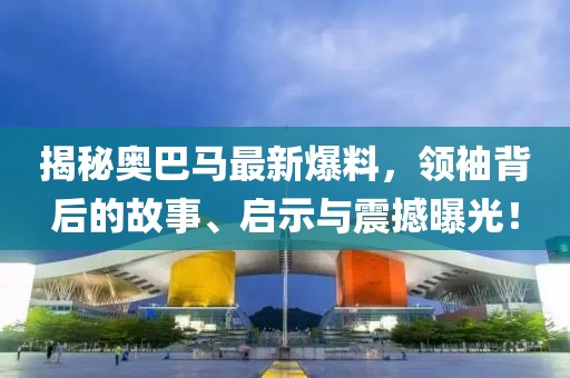 揭秘奧巴馬最新爆料，領袖背后的故事、啟示與震撼曝光！